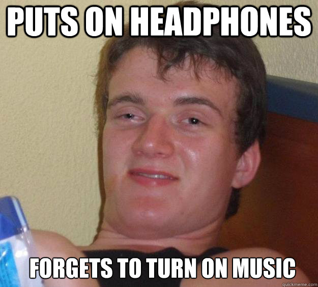puts on headphones forgets to turn on music   10 Guy