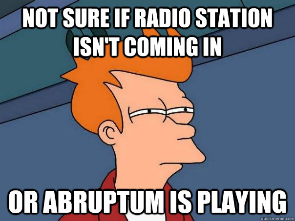 Not sure if radio station isn't coming in Or abruptum is playing  Futurama Fry