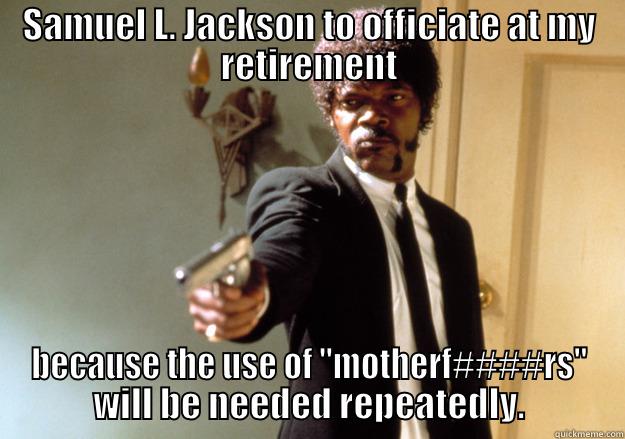 SAMUEL L. JACKSON TO OFFICIATE AT MY RETIREMENT BECAUSE THE USE OF 