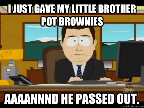 I just gave my little brother pot brownies  Aaaannnd he passed out.  Aaand its gone
