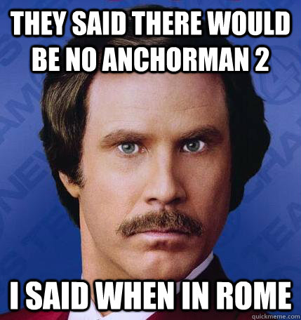 They said there would be no Anchorman 2 I said when in Rome - They said there would be no Anchorman 2 I said when in Rome  When In Rome