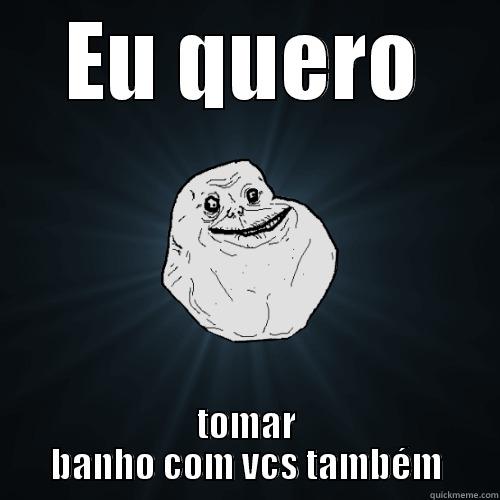 EU QUERO TOMAR BANHO COM VCS TAMBÉM Forever Alone