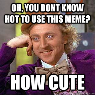oh, you dont know hot to use this meme? how cute  Creepy Wonka