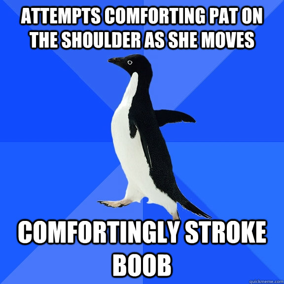Attempts comforting pat on the shoulder as she moves Comfortingly stroke boob  Socially Awkward Penguin