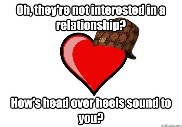 Oh, they're not interested in a relationship? How's head over heels sound to you? - Oh, they're not interested in a relationship? How's head over heels sound to you?  Scumbag Heart