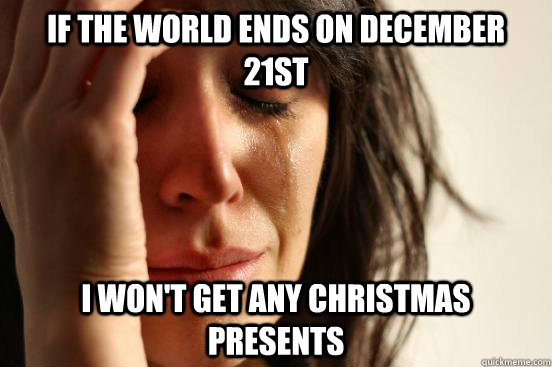 If the world ends on December 21st I won't get any Christmas presents  First World Problems