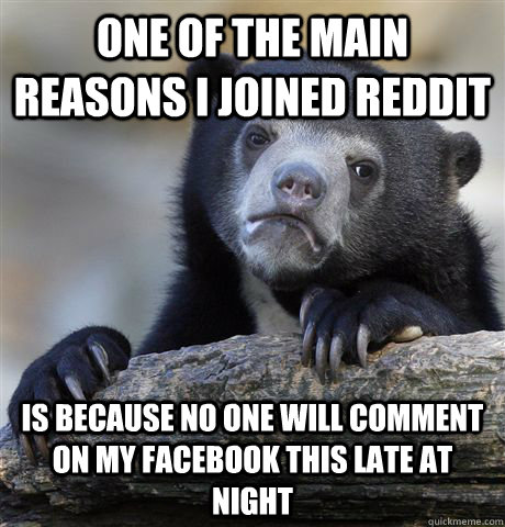 One of the main reasons I joined Reddit is Because no one will comment on my facebook this late at night - One of the main reasons I joined Reddit is Because no one will comment on my facebook this late at night  Confession Bear