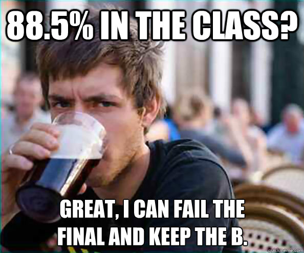 88.5% in the class? Great, I can fail the 
final and keep the B. - 88.5% in the class? Great, I can fail the 
final and keep the B.  Lazy College Senior