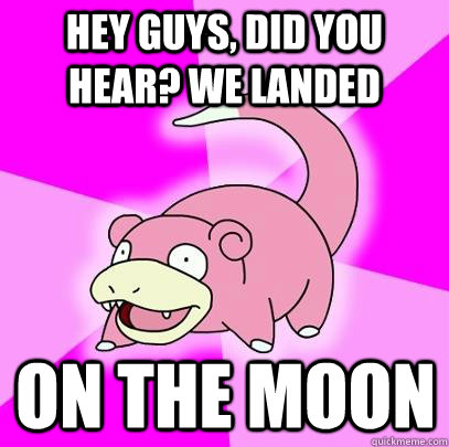 hey guys, did you hear? we landed on the moon  Slowpoke