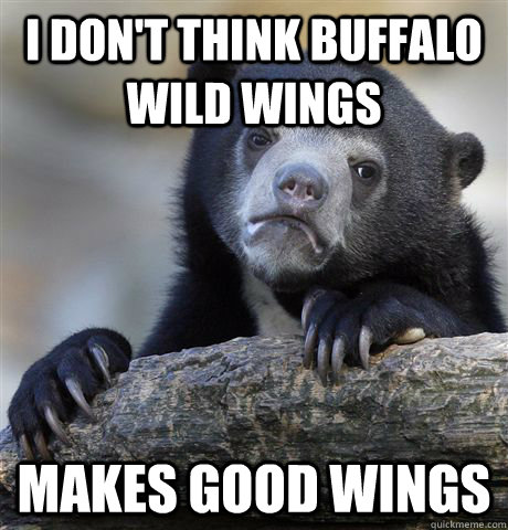 I don't think Buffalo Wild Wings Makes good wings  Confession Bear