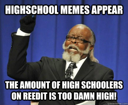 Highschool memes appear The amount of high schoolers on reedit is too damn high!  Too Damn High