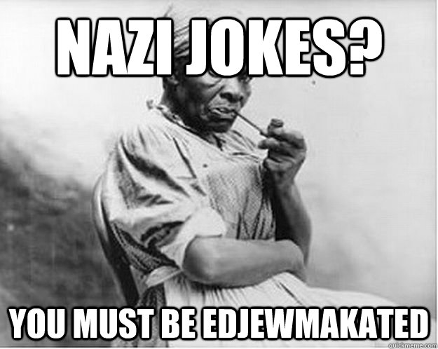 Nazi Jokes? you must be edjewmakated  Unimpressed Slave