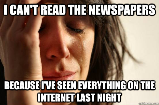 I can't read the newspapers because I've seen everything on the internet last night - I can't read the newspapers because I've seen everything on the internet last night  First World Problems