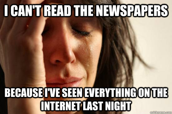 I can't read the newspapers because I've seen everything on the internet last night  First World Problems