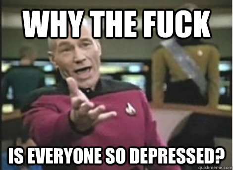 Why the fuck is everyone so depressed? - Why the fuck is everyone so depressed?  Misc
