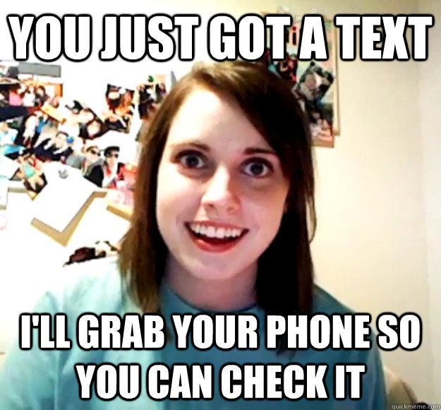 you just got a text i'll grab your phone so you can check it  Overly Attached Girlfriend