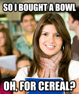 So I bought a bowl Oh, For cereal? - So I bought a bowl Oh, For cereal?  Sheltered College Freshman