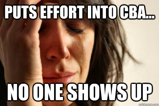 Puts effort into CBA... No one shows up - Puts effort into CBA... No one shows up  First World Problems