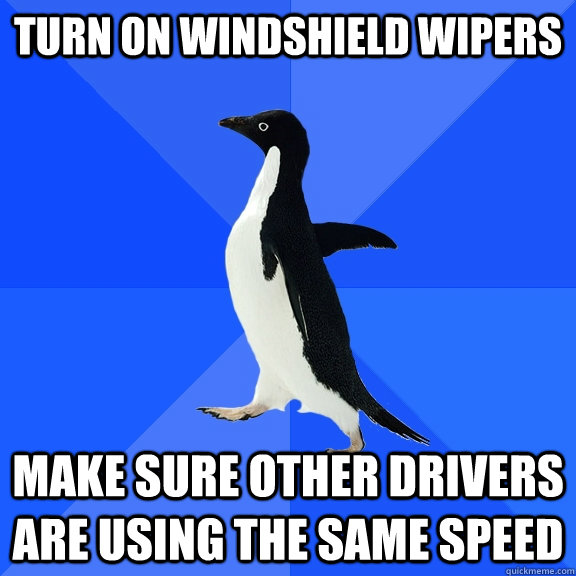 turn on windshield wipers make sure other drivers are using the same speed  Socially Awkward Penguin