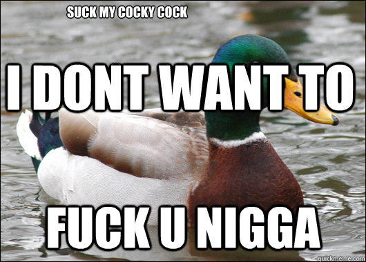 i dont want to  fuck u nigga  suck my cocky cock   Actual Advice Mallard