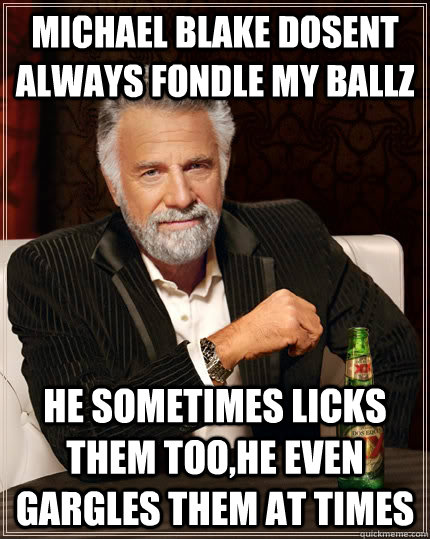 Michael Blake dosent always fondle my ballz He sometimes licks them too,He even gargles them at times   The Most Interesting Man In The World