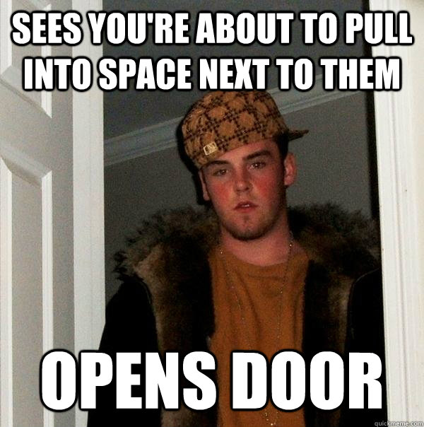Sees you're about to pull into space next to them Opens door  Scumbag Steve