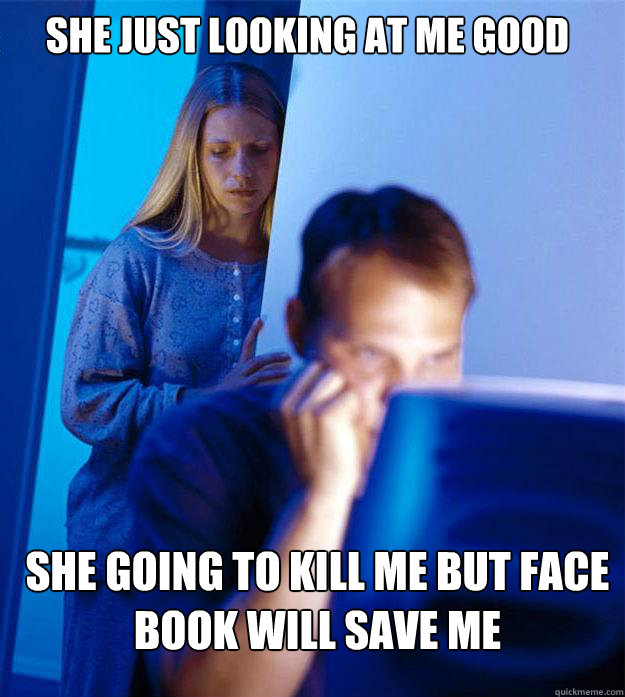 she just looking at me good  she going to kill me but face book will save me   Redditors Wife