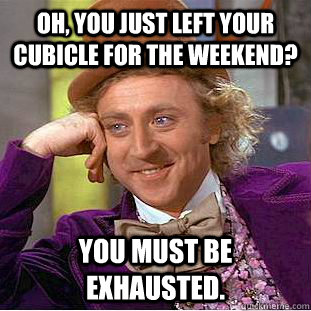 Oh, You just left your cubicle for the weekend? You must be exhausted.  Creepy Wonka