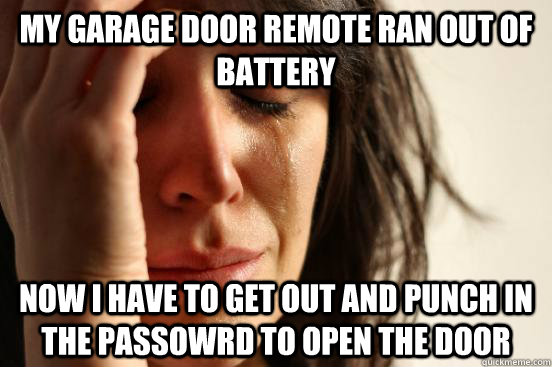 my garage door remote ran out of battery now i have to get out and punch in the passowrd to open the door  First World Problems