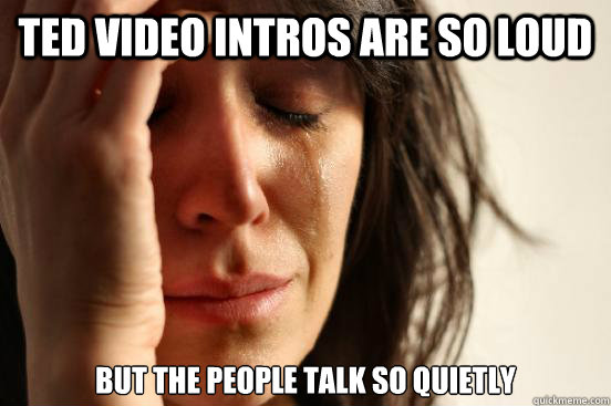 Ted video intros are so loud but the people talk so quietly  First World Problems