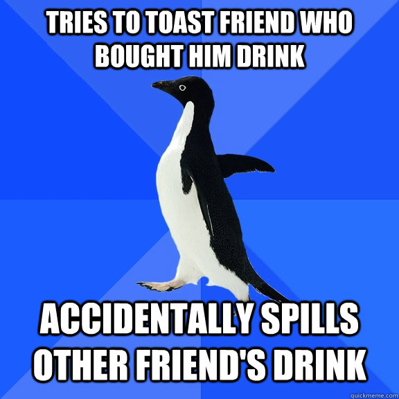Tries to Toast Friend Who bought him drink accidentally spills other friend's drink  Socially Awkward Penguin
