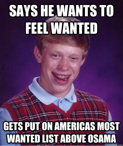 Says he wants to feel wanted Gets Put on americas most wanted list above osama  Bad Luck Brian