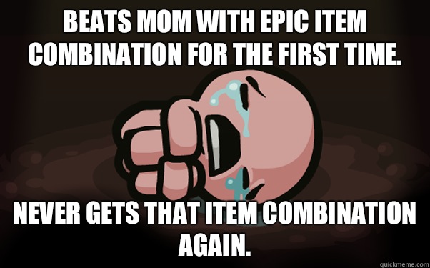 Beats mom with epic item combination for the first time. Never gets that item combination again.  The Binding of Isaac