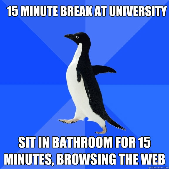 15 minute break at university Sit in bathroom for 15 minutes, browsing the web  Socially Awkward Penguin