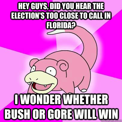Hey guys, did you hear the election's too close to call in Florida? I wonder whether Bush or Gore will win  Slowpoke