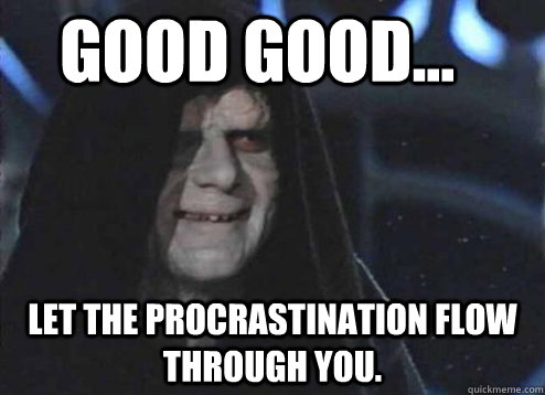 good good... Let the procrastination flow through you.  Let the hate flow through you