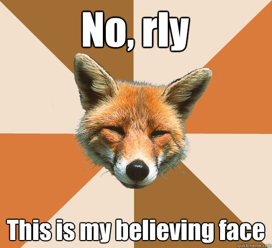 No, rly This is my believing face  Condescending Fox