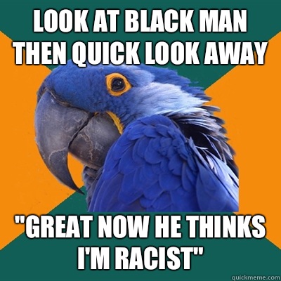 Look at black man then quick look away 