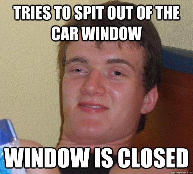 Tries to spit out of the car window Window is closed  10 Guy