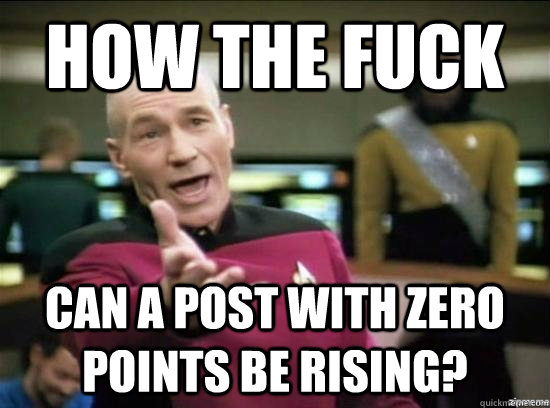 HOW THE fuck can a post with zero points be RISING?  Annoyed Picard HD