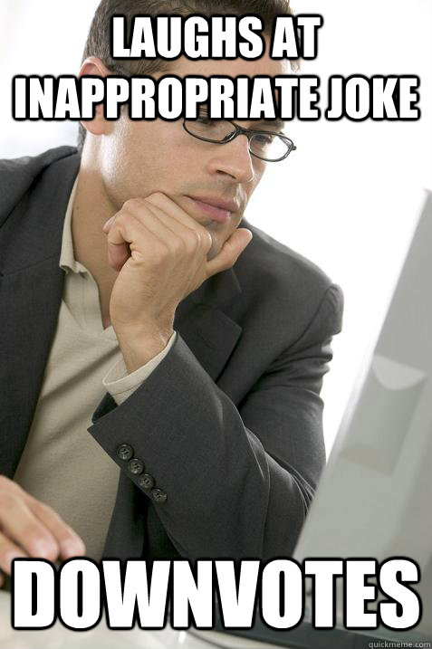 Laughs at inappropriate joke Downvotes  Politically Correct Internet User