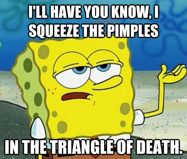 I'll have you know, I squeeze the pimples In the triangle of death.  Tough Spongebob