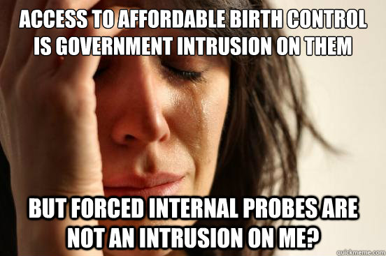 access to affordable birth control is government intrusion on them but forced internal probes are not an intrusion on me?  First World Problems