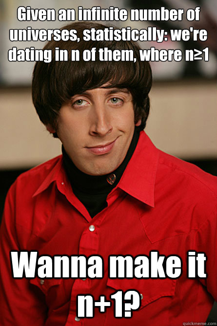 Given an infinite number of universes, statistically: we're dating in n of them, where n≥1 Wanna make it n+1?  Pickup Line Scientist