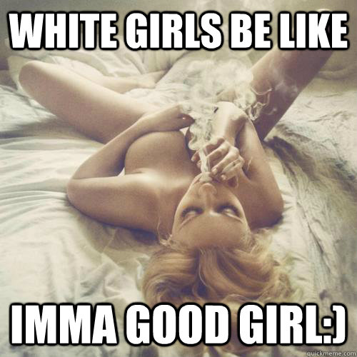 white girls be like imma good girl:) - white girls be like imma good girl:)  bad white girl
