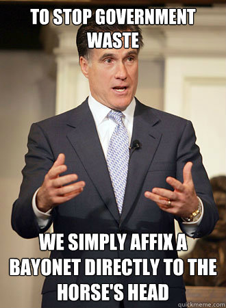 To Stop government waste We simply affix a bayonet directly to the horse's head  Relatable Romney