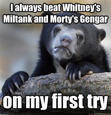 I always beat Whitney's Miltank and Morty's Gengar on my first try   Confession Bear