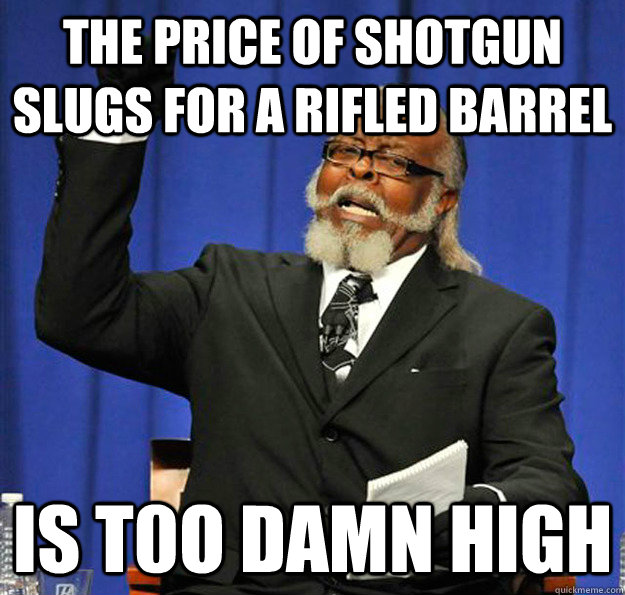 The price of shotgun slugs for a rifled barrel Is t0o damn high - The price of shotgun slugs for a rifled barrel Is t0o damn high  Jimmy McMillan