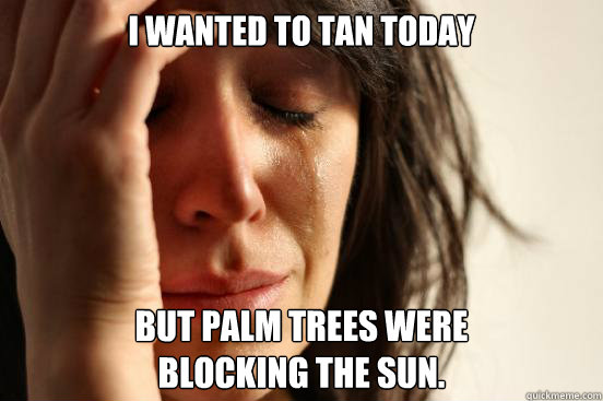 I wanted to tan today But palm trees were 
blocking the sun.   First World Problems