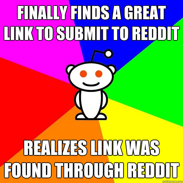 Finally finds a great link to submit to reddit Realizes link was found through reddit  Reddit Alien